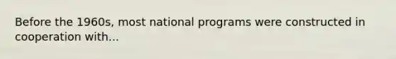 Before the 1960s, most national programs were constructed in cooperation with...