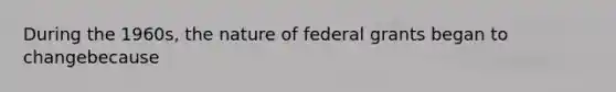 During the 1960s, the nature of federal grants began to changebecause