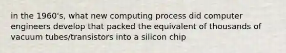 in the 1960's, what new computing process did computer engineers develop that packed the equivalent of thousands of vacuum tubes/transistors into a silicon chip