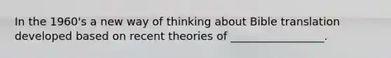 In the 1960's a new way of thinking about Bible translation developed based on recent theories of _________________.