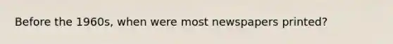 Before the 1960s, when were most newspapers printed?