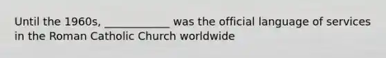 Until the 1960s, ____________ was the official language of services in the Roman Catholic Church worldwide