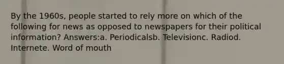 By the 1960s, people started to rely more on which of the following for news as opposed to newspapers for their political information? Answers:a. Periodicalsb. Televisionc. Radiod. Internete. Word of mouth