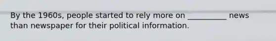 By the 1960s, people started to rely more on __________ news than newspaper for their political information.