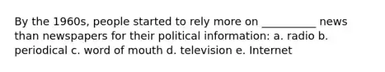 By the 1960s, people started to rely more on __________ news than newspapers for their political information: a. radio b. periodical c. word of mouth d. television e. Internet