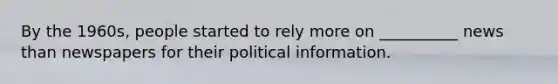 By the 1960s, people started to rely more on __________ news than newspapers for their political information.