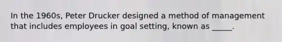 In the 1960s, Peter Drucker designed a method of management that includes employees in goal setting, known as _____.