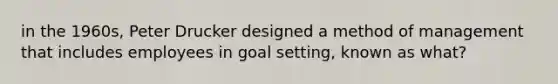 in the 1960s, Peter Drucker designed a method of management that includes employees in goal setting, known as what?