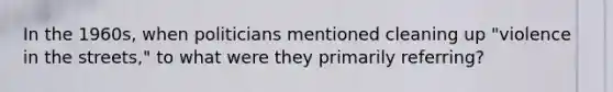 In the 1960s, when politicians mentioned cleaning up "violence in the streets," to what were they primarily referring?