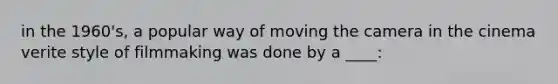 in the 1960's, a popular way of moving the camera in the cinema verite style of filmmaking was done by a ____: