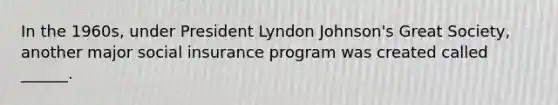 In the 1960s, under President Lyndon Johnson's Great Society, another major social insurance program was created called ______.