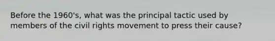 Before the 1960's, what was the principal tactic used by members of the civil rights movement to press their cause?