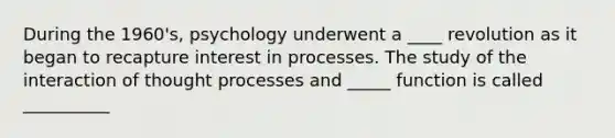 During the 1960's, psychology underwent a ____ revolution as it began to recapture interest in processes. The study of the interaction of thought processes and _____ function is called __________