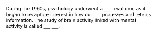 During the 1960s, psychology underwent a ___ revolution as it began to recapture interest in how our ___ processes and retains information. The study of brain activity linked with mental activity is called ___ ___.