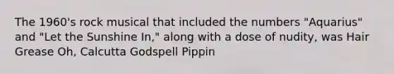 The 1960's rock musical that included the numbers "Aquarius" and "Let the Sunshine In," along with a dose of nudity, was Hair Grease Oh, Calcutta Godspell Pippin