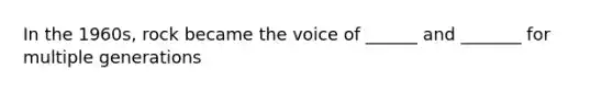 In the 1960s, rock became the voice of ______ and _______ for multiple generations