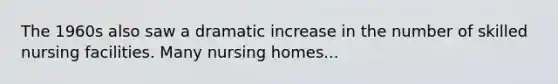 The 1960s also saw a dramatic increase in the number of skilled nursing facilities. Many nursing homes...