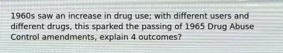 1960s saw an increase in drug use; with different users and different drugs, this sparked the passing of 1965 Drug Abuse Control amendments, explain 4 outcomes?