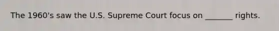 The 1960's saw the U.S. Supreme Court focus on _______ rights.