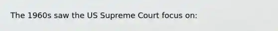 The 1960s saw the US Supreme Court focus on: