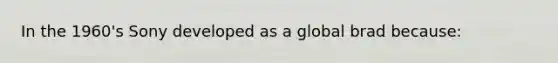 In the 1960's Sony developed as a global brad because: