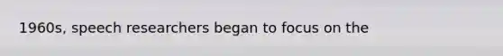 1960s, speech researchers began to focus on the