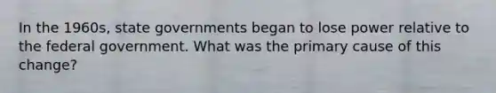 In the 1960s, state governments began to lose power relative to the federal government. What was the primary cause of this change?