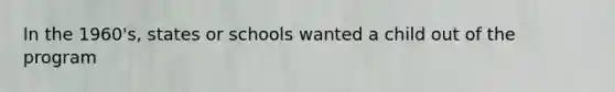 In the 1960's, states or schools wanted a child out of the program