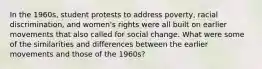 In the 1960s, student protests to address poverty, racial discrimination, and women's rights were all built on earlier movements that also called for social change. What were some of the similarities and differences between the earlier movements and those of the 1960s?