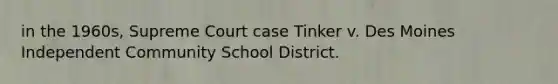 in the 1960s, Supreme Court case Tinker v. Des Moines Independent Community School District.