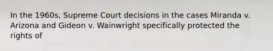 In the 1960s, Supreme Court decisions in the cases Miranda v. Arizona and Gideon v. Wainwright specifically protected the rights of