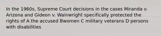 In the 1960s, Supreme Court decisions in the cases Miranda v. Arizona and Gideon v. Wainwright specifically protected the rights of A the accused Bwomen C military veterans D persons with disabilities