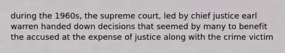 during the 1960s, the supreme court, led by chief justice earl warren handed down decisions that seemed by many to benefit the accused at the expense of justice along with the crime victim