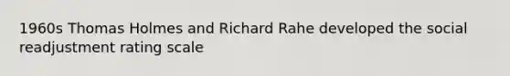 1960s Thomas Holmes and Richard Rahe developed the social readjustment rating scale