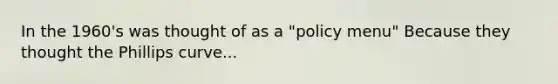 In the 1960's was thought of as a "policy menu" Because they thought the Phillips curve...