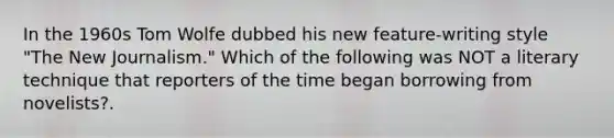 In the 1960s Tom Wolfe dubbed his new feature-writing style "The New Journalism." Which of the following was NOT a literary technique that reporters of the time began borrowing from novelists?.