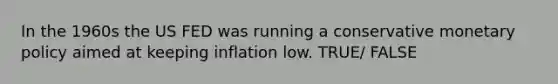 In the 1960s the US FED was running a conservative monetary policy aimed at keeping inflation low. TRUE/ FALSE