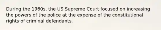 During the 1960s, the US Supreme Court focused on increasing the powers of the police at the expense of the constitutional rights of criminal defendants.