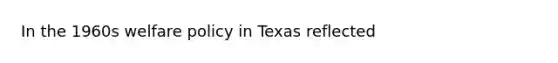 In the 1960s welfare policy in Texas reflected