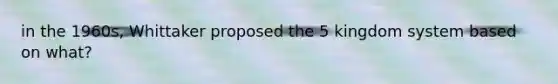 in the 1960s, Whittaker proposed the 5 kingdom system based on what?
