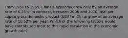 From 1961 to 1965, China's economy grew only by an average rate of 0.25%. In contrast, between 2006 and 2010, real per capita gross domestic product (GDP) in China grew at an average rate of 10.62% per year. Which of the following factors would have contributed most to this rapid escalation in the economic growth rate?