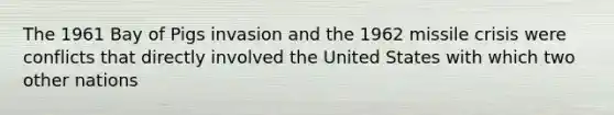 The 1961 Bay of Pigs invasion and the 1962 missile crisis were conflicts that directly involved the United States with which two other nations