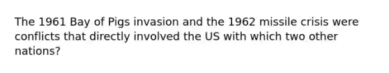 The 1961 Bay of Pigs invasion and the 1962 missile crisis were conflicts that directly involved the US with which two other nations?