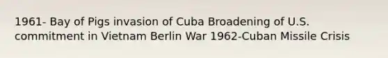 1961- Bay of Pigs invasion of Cuba Broadening of U.S. commitment in Vietnam Berlin War 1962-Cuban Missile Crisis