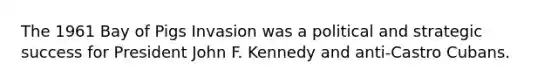 The 1961 Bay of Pigs Invasion was a political and strategic success for President John F. Kennedy and anti-Castro Cubans.