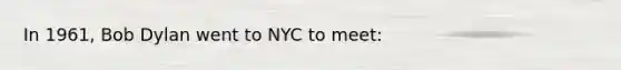 In 1961, Bob Dylan went to NYC to meet: