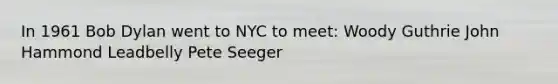 In 1961 Bob Dylan went to NYC to meet: Woody Guthrie John Hammond Leadbelly Pete Seeger