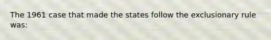 The 1961 case that made the states follow the exclusionary rule was: