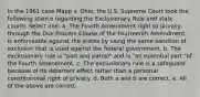 In the 1961 case Mapp v. Ohio, the U.S. Supreme Court took the following stance regarding the Exclusionary Rule and state courts: Select one: a. The Fourth Amendment right to privacy, through the Due Process Clause of the Fourteenth Amendment, is enforceable against the states by using the same sanction of exclusion that is used against the federal government. b. The exclusionary rule is "part and parcel" and is "an essential part "of the Fourth Amendment. c. The exclusionary rule is a safeguard because of its deterrent effect rather than a personal constitutional right of privacy. d. Both a and b are correct. e. All of the above are correct.