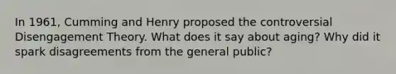 In 1961, Cumming and Henry proposed the controversial Disengagement Theory. What does it say about aging? Why did it spark disagreements from the general public?